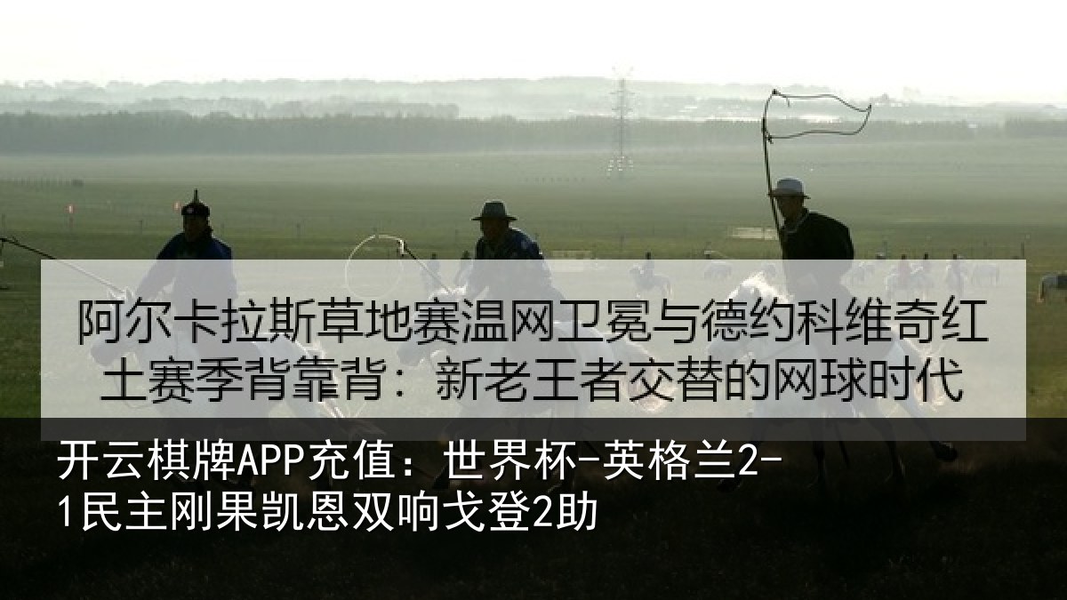 开云棋牌APP充值：世界杯-英格兰2-1民主刚果凯恩双响戈登2助