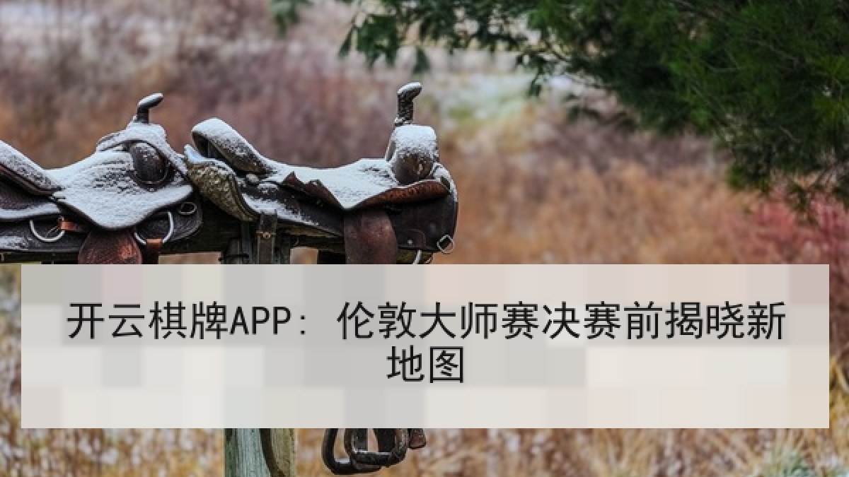 开云棋牌APP: 伦敦大师赛决赛前揭晓新地图