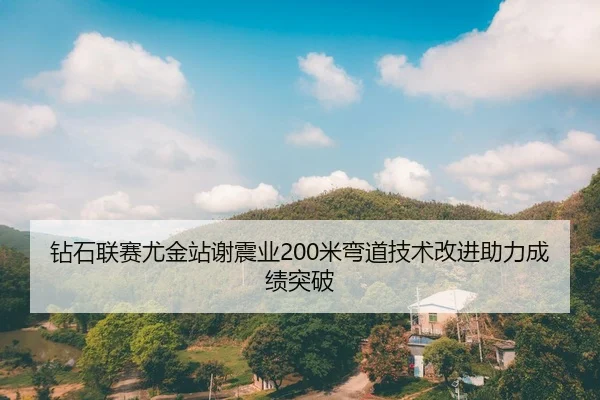钻石联赛尤金站谢震业200米弯道技术改进助力成绩突破
