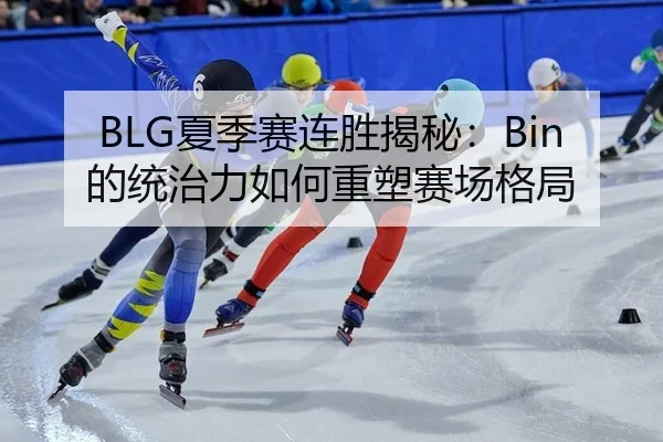 BLG夏季赛连胜揭秘：Bin的统治力如何重塑赛场格局