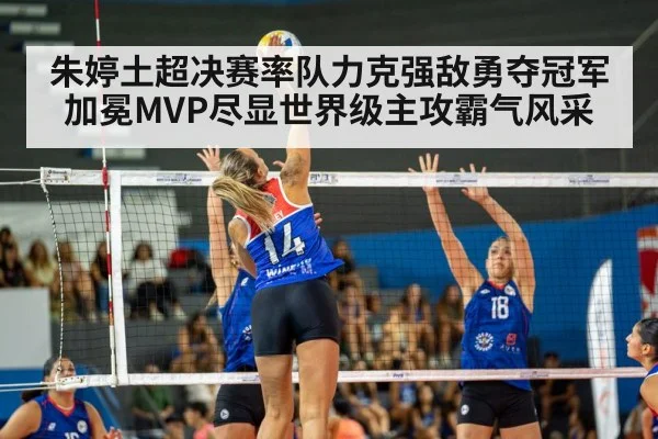 朱婷土超决赛率队力克强敌勇夺冠军加冕MVP尽显世界级主攻霸气风采