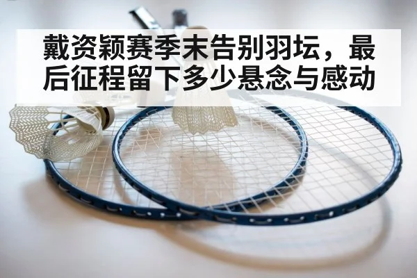 戴资颖赛季末告别羽坛，最后征程留下多少悬念与感动