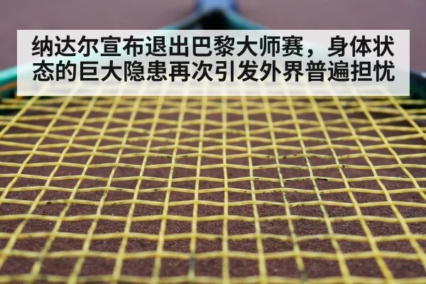 纳达尔宣布退出巴黎大师赛，身体状态的巨大隐患再次引发外界普遍担忧