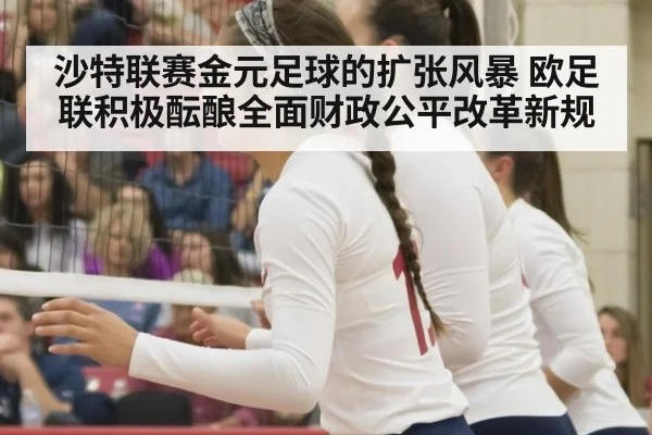 沙特联赛金元足球的扩张风暴 欧足联积极酝酿全面财政公平改革新规