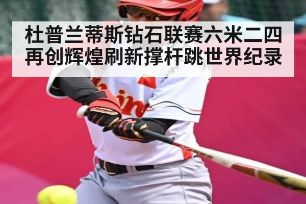 杜普兰蒂斯钻石联赛六米二四再创辉煌刷新撑杆跳世界纪录