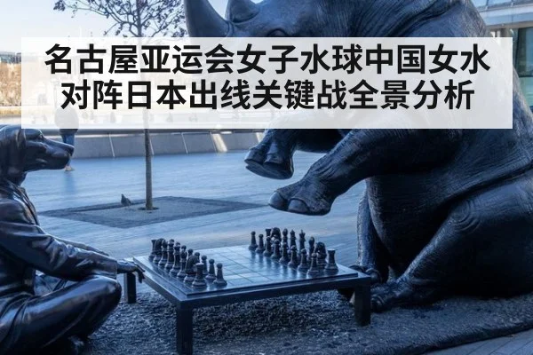名古屋亚运会女子水球中国女水对阵日本出线关键战全景分析