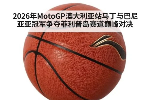 2026年MotoGP澳大利亚站马丁与巴尼亚亚冠军争夺菲利普岛赛道巅峰对决